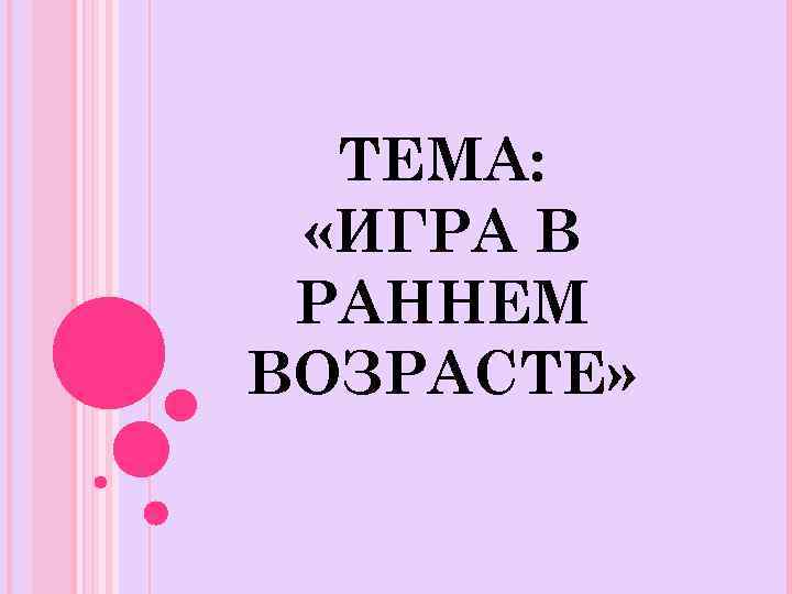 ТЕМА: «ИГРА В РАННЕМ ВОЗРАСТЕ» 