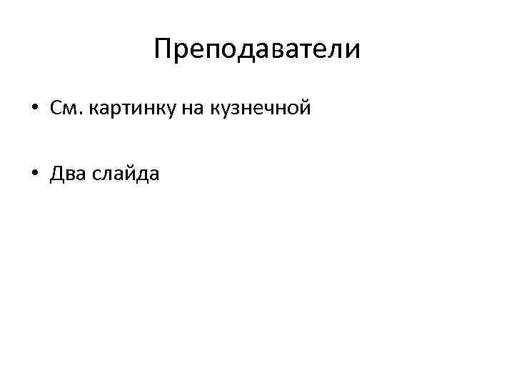 Преподаватели • См. картинку на кузнечной • Два слайда 