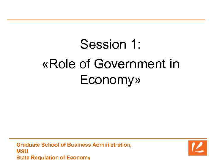 Session 1: «Role of Government in Economy» Graduate School of Business Administration, MSU State