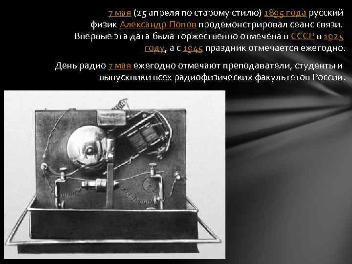 7 мая (25 апреля по старому стилю) 1895 года русский физик Александр Попов продемонстрировал