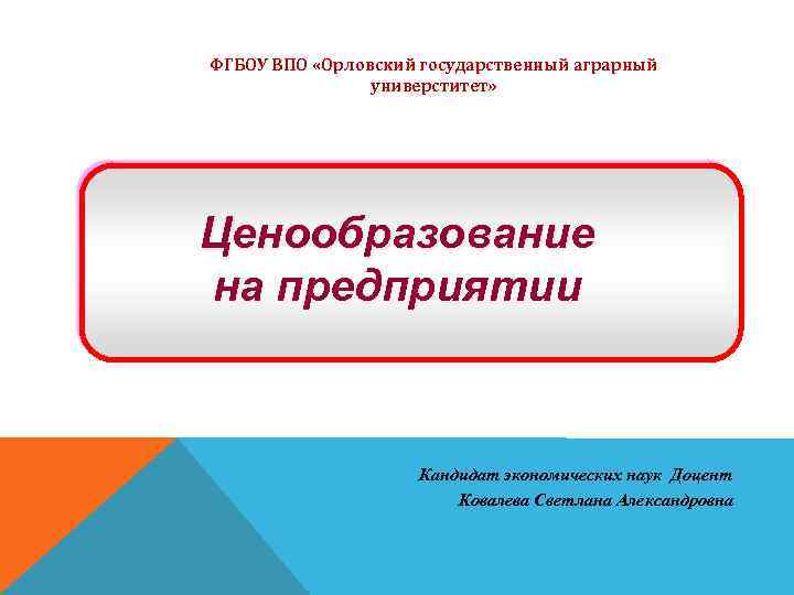 ФГБОУ ВПО «Орловский государственный аграрный универститет» Ценообразование на предприятии Кандидат экономических наук Доцент Ковалева
