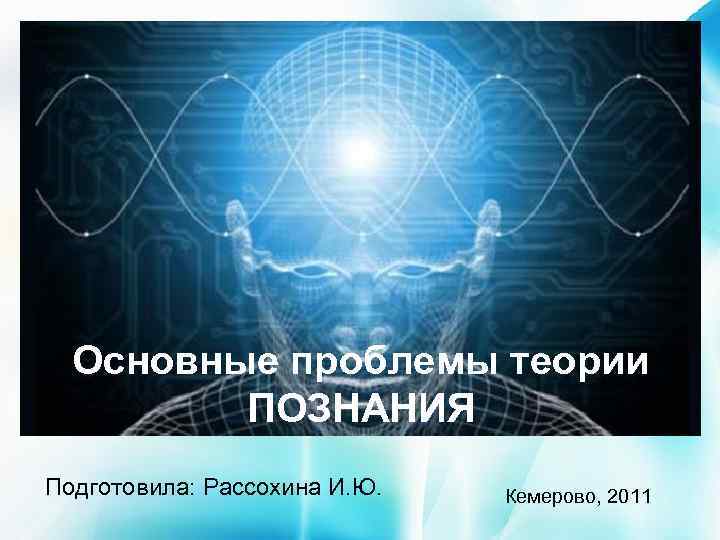 Основные проблемы теории ПОЗНАНИЯ Подготовила: Рассохина И. Ю. Кемерово, 2011 