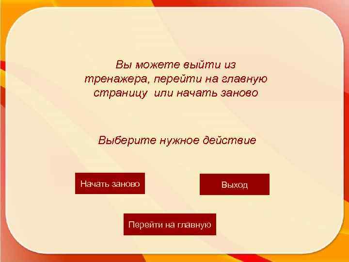 Вы можете выйти из тренажера, перейти на главную страницу или начать заново Выберите нужное