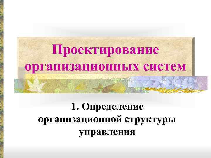 Проектирование организационных систем 1. Определение организационной структуры управления 