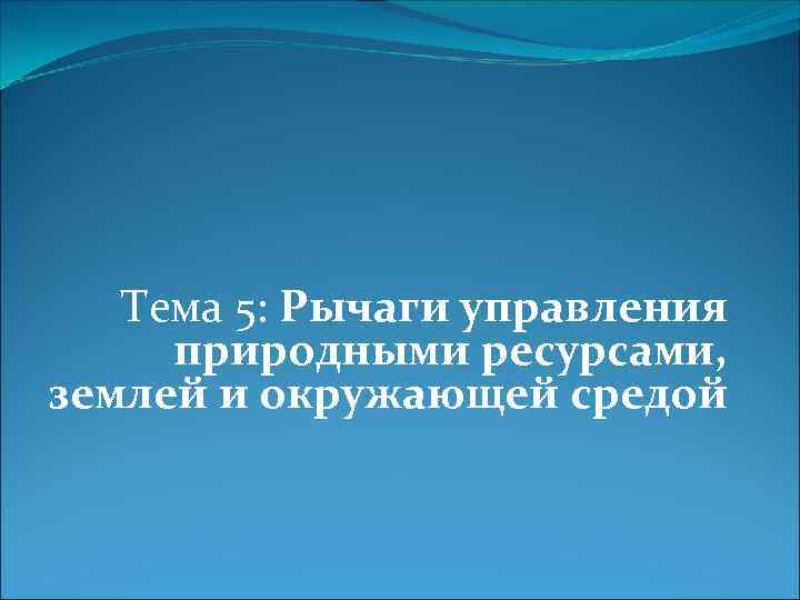 Тема 5: Рычаги управления природными ресурсами, землей и окружающей средой 