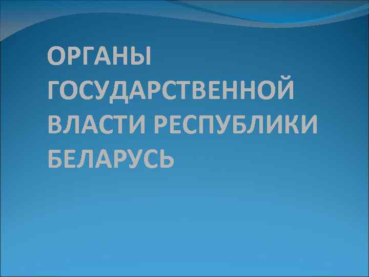 ОРГАНЫ ГОСУДАРСТВЕННОЙ ВЛАСТИ РЕСПУБЛИКИ БЕЛАРУСЬ 