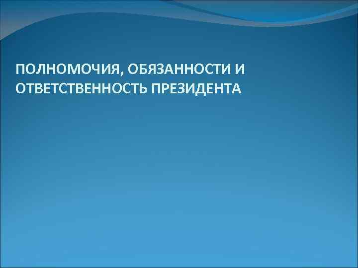 ПОЛНОМОЧИЯ, ОБЯЗАННОСТИ И ОТВЕТСТВЕННОСТЬ ПРЕЗИДЕНТА 