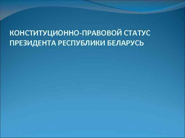 КОНСТИТУЦИОННО-ПРАВОВОЙ СТАТУС ПРЕЗИДЕНТА РЕСПУБЛИКИ БЕЛАРУСЬ 