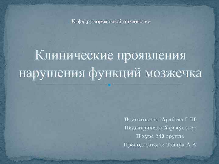 Кафедра нормальной физиологии Клинические проявления нарушения функций мозжечка Подготовила: Арабова Г Ш Педиатрический факультет