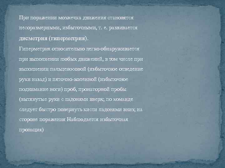 При поражении мозжечка движения становятся несоразмерными, избыточными, т. е. развивается дисметрия (гиперметрия). Гиперметрия относительно