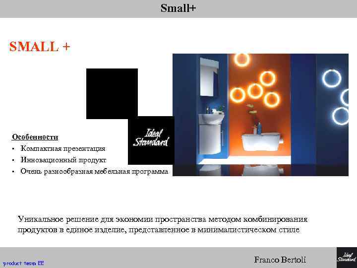 Small+ SMALL + Особенности • Компактная презентация • Инновационный продукт • Очень разнообразная мебельная