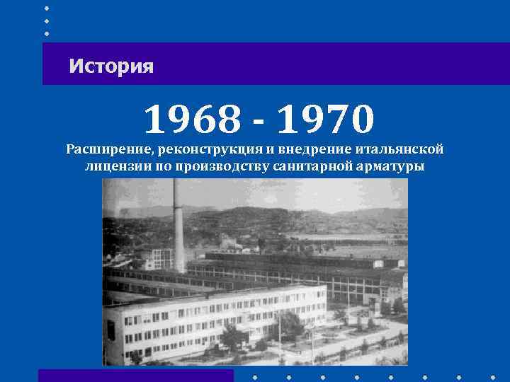 История 1968 - 1970 Расширение, реконструкция и внедрение итальянской лицензии по производству санитарной арматуры