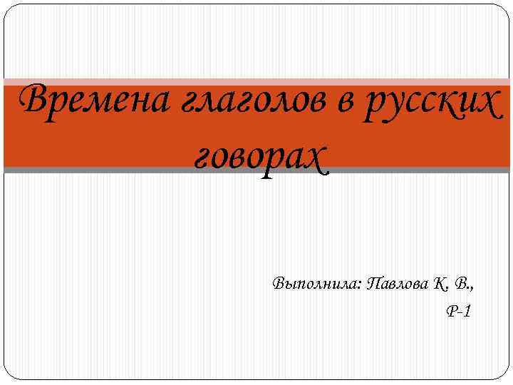 Времена глаголов в русских говорах Выполнила: Павлова К. В. , Р-1 