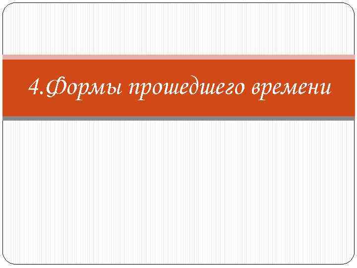 4. Формы прошедшего времени 
