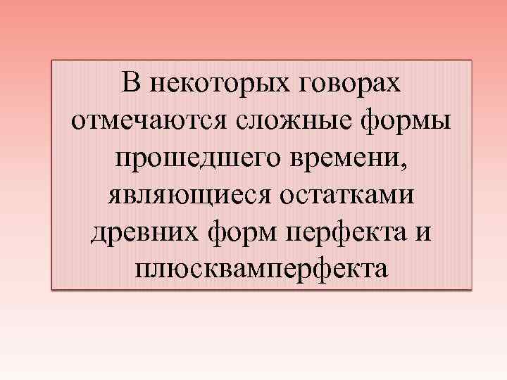 В некоторых говорах отмечаются сложные формы прошедшего времени, являющиеся остатками древних форм перфекта и
