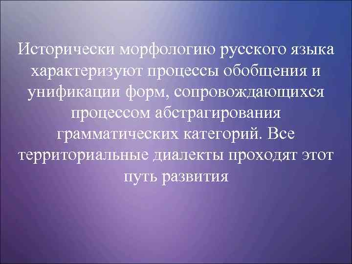 Исторически морфологию русского языка характеризуют процессы обобщения и унификации форм, сопровождающихся процессом абстрагирования грамматических