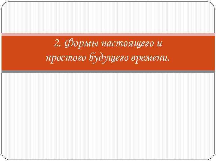 2. Формы настоящего и простого будущего времени. 