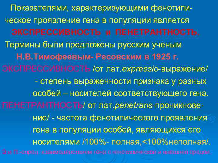 Показателями, характеризующими фенотипическое проявление гена в популяции является ЭКСПРЕССИВНОСТЬ и ПЕНЕТРАНТНОСТЬ. Термины были предложены
