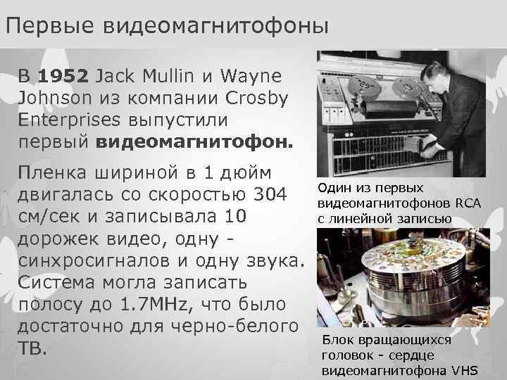 Первые видеомагнитофоны В 1952 Jack Mullin и Wayne Johnson из компании Crosby Enterprises выпустили
