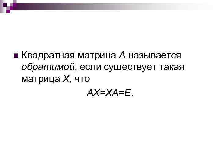 n Квадратная матрица A называется обратимой, если существует такая матрица X, что AX=XA=E. 