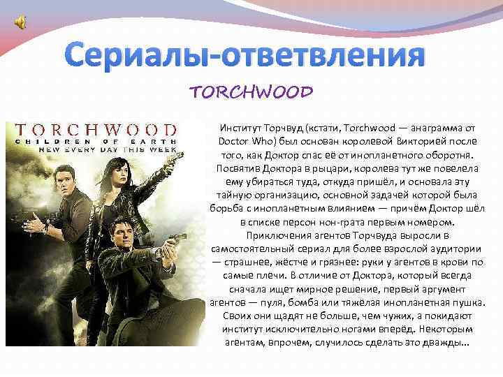 Сериалы-ответвления TORCHWOOD Институт Торчвуд (кстати, Torchwood — анаграмма от Doctor Who) был основан королевой