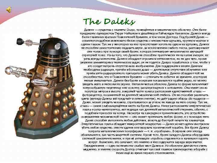 The Daleks Далеки — существа с планеты Скаро, помещённые в механическую оболочку. Они были