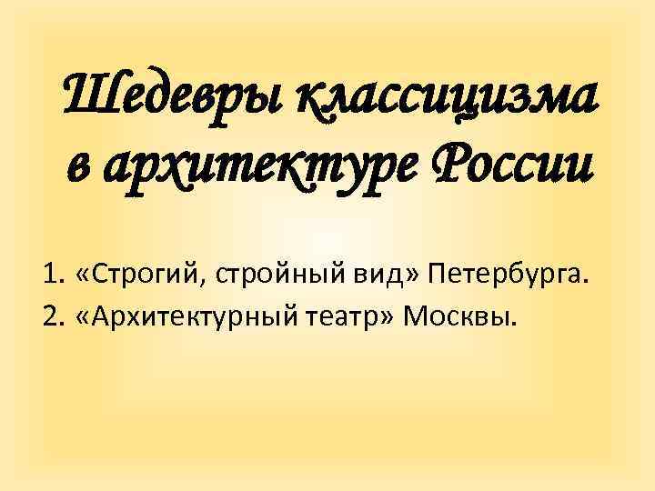 Шедевры классицизма в архитектуре России 1. «Строгий, стройный вид» Петербурга. 2. «Архитектурный театр» Москвы.