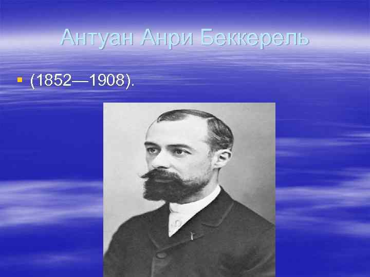 Антуан Анри Беккерель § (1852— 1908). 