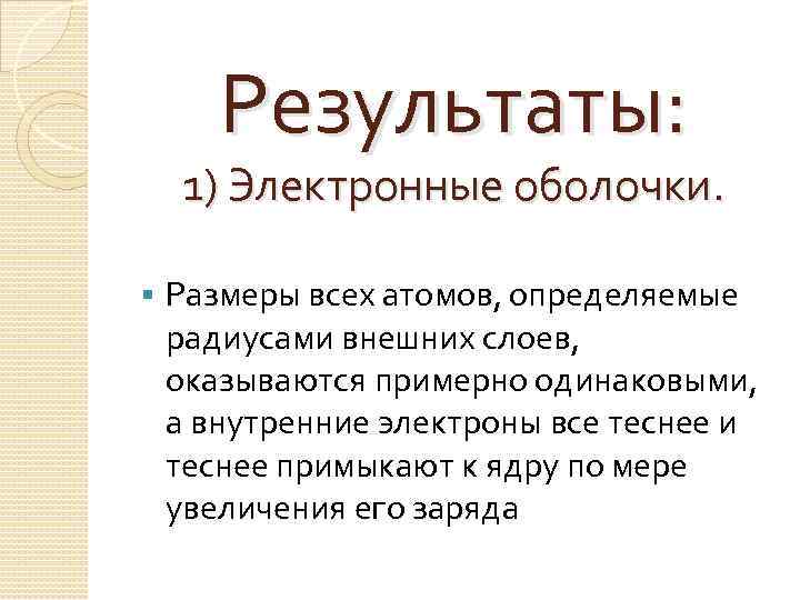 Результаты: 1) Электронные оболочки. § Размеры всех атомов, определяемые радиусами внешних слоев, оказываются примерно