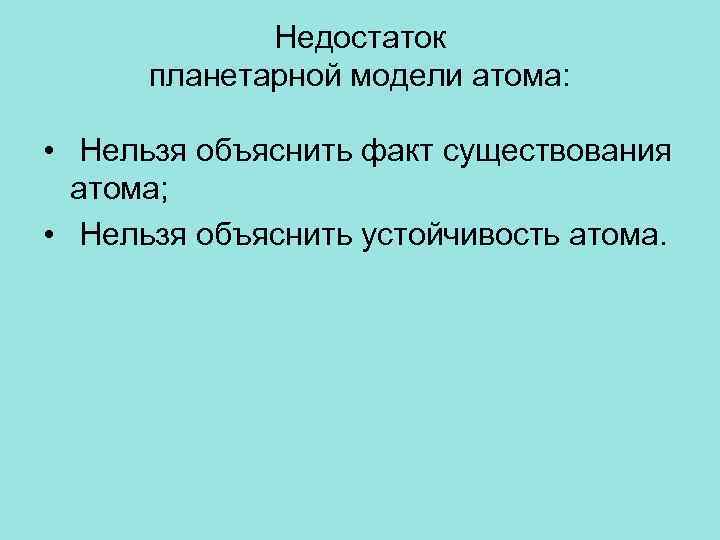 Недостаток планетарной модели атома: • Нельзя объяснить факт существования атома; • Нельзя объяснить устойчивость