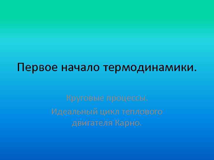 Первое начало термодинамики. Круговые процессы. Идеальный цикл теплового двигателя Карно. 