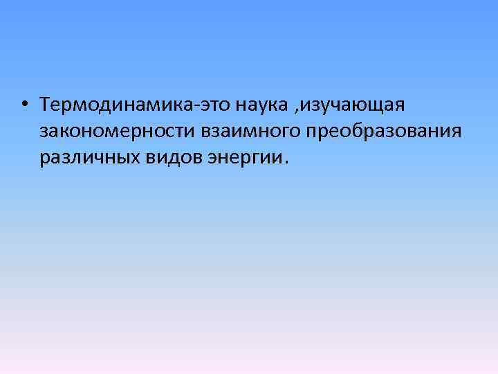  • Термодинамика-это наука , изучающая закономерности взаимного преобразования различных видов энергии. 