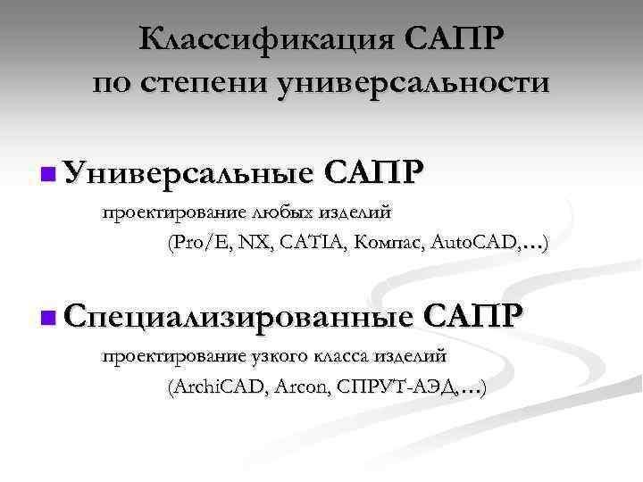 Классификация САПР по степени универсальности n Универсальные САПР проектирование любых изделий (Pro/E, NX, CATIA,