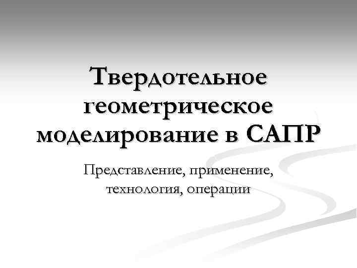 Твердотельное геометрическое моделирование в САПР Представление, применение, технология, операции 
