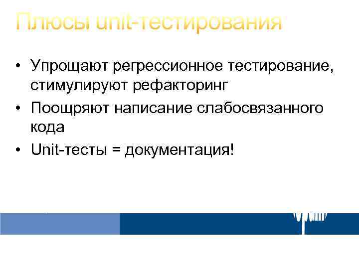  • Упрощают регрессионное тестирование, стимулируют рефакторинг • Поощряют написание слабосвязанного кода • Unit-тесты