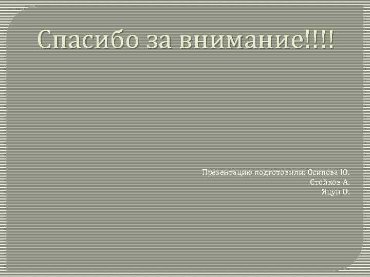 Спасибо за внимание!!!! Презентацию подготовили: Осипова Ю. Стойков А. Яцун О. 