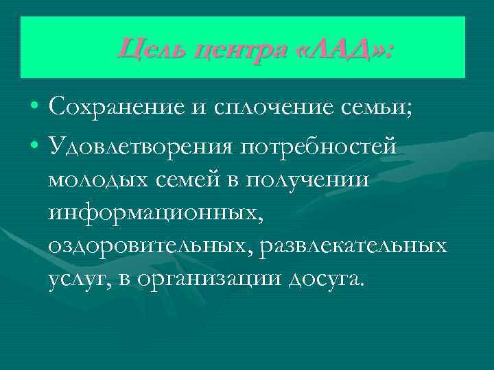 Цель центра «ЛАД» : • Сохранение и сплочение семьи; • Удовлетворения потребностей молодых семей