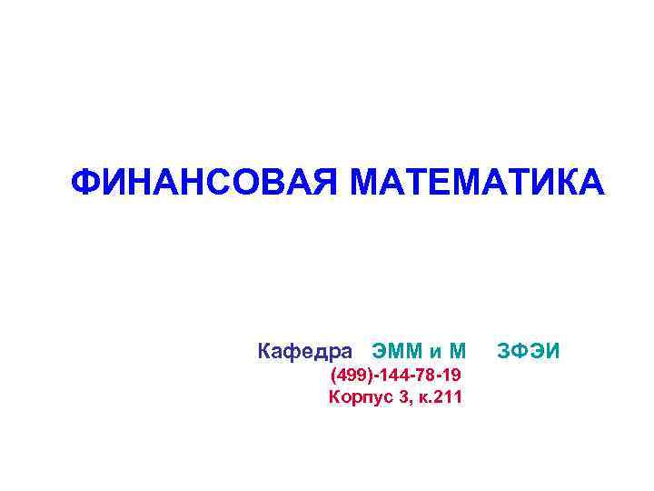 ФИНАНСОВАЯ МАТЕМАТИКА Кафедра ЭММ и М (499)-144 -78 -19 Корпус 3, к. 211 ЗФЭИ