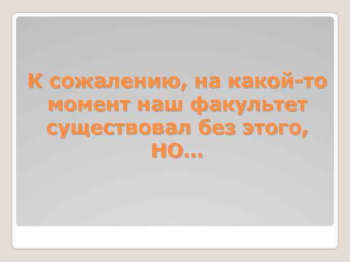 К сожалению, на какой-то момент наш факультет существовал без этого, НО… 