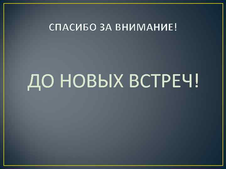 СПАСИБО ЗА ВНИМАНИЕ! ДО НОВЫХ ВСТРЕЧ! 