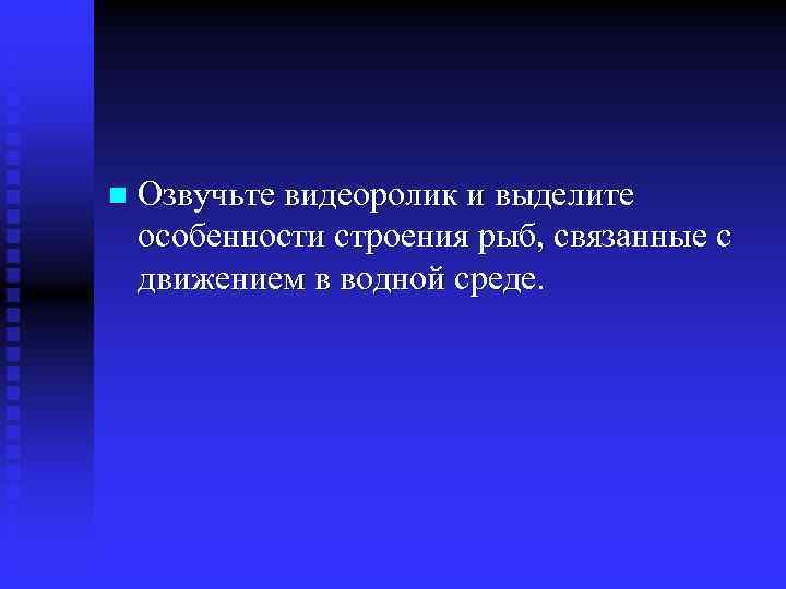 n Озвучьте видеоролик и выделите особенности строения рыб, связанные с движением в водной среде.