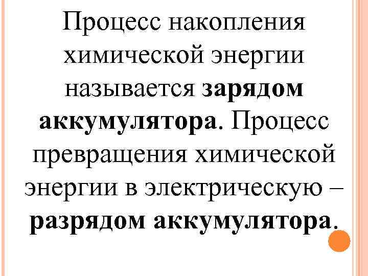 Процесс накопления химической энергии называется зарядом аккумулятора. Процесс превращения химической энергии в электрическую –