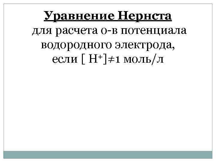 Уравнение Нернста для расчета о-в потенциала водородного электрода, если [ H+]≠ 1 моль/л 