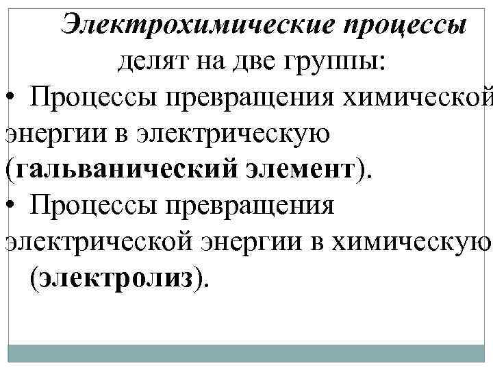 Электрохимические процессы делят на две группы: • Процессы превращения химической энергии в электрическую (гальванический