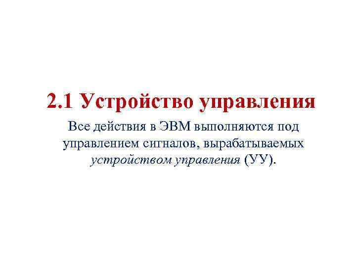 2. 1 Устройство управления Все действия в ЭВМ выполняются под управлением сигналов, вырабатываемых устройством