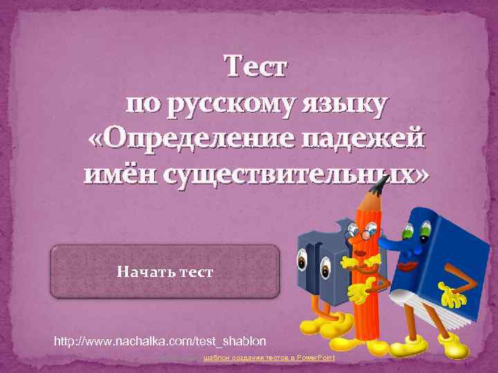 Тест по русскому языку «Определение падежей имён существительных» Начать тест http: //www. nachalka. com/test_shablon