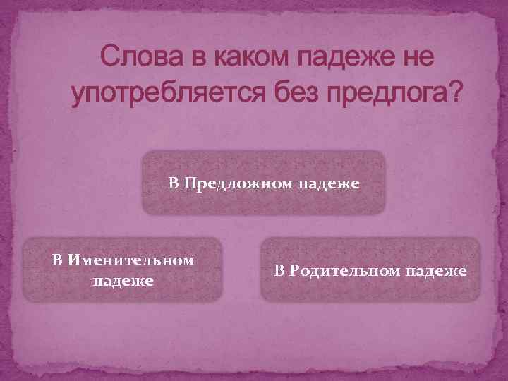 Слова в каком падеже не употребляется без предлога? В Предложном падеже В Именительном падеже