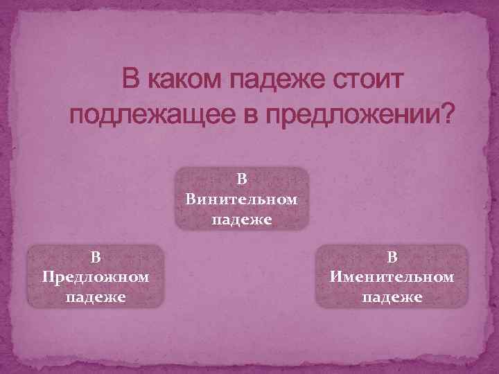 В каком падеже стоит подлежащее в предложении? В Винительном падеже В Предложном падеже В