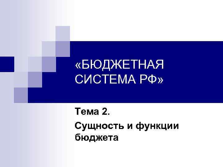  «БЮДЖЕТНАЯ СИСТЕМА РФ» Тема 2. Сущность и функции бюджета 