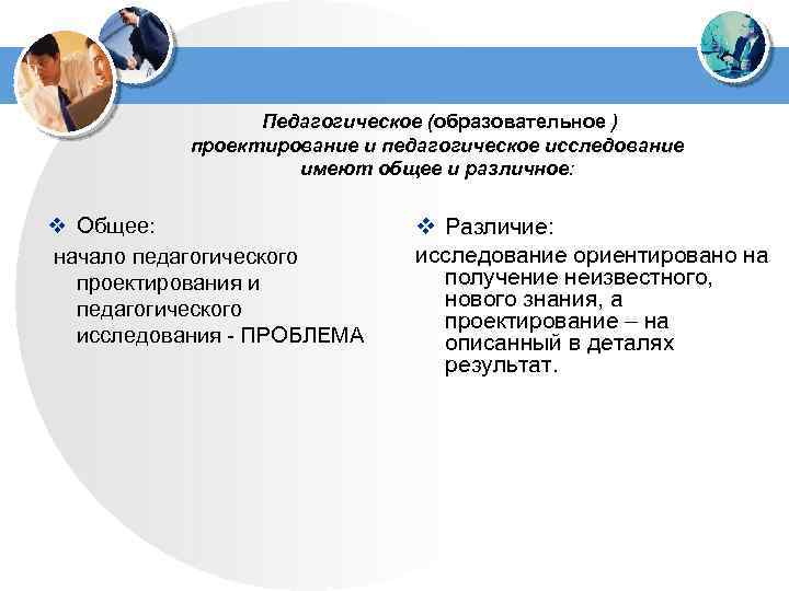 Педагогическое (образовательное ) проектирование и педагогическое исследование имеют общее и различное: v Общее: начало